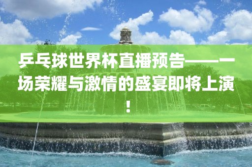 乒乓球世界杯直播预告——一场荣耀与激情的盛宴即将上演！