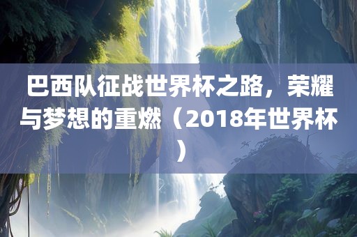 巴西队征战世界杯之路，荣耀与梦想的重燃（2018年世界杯）