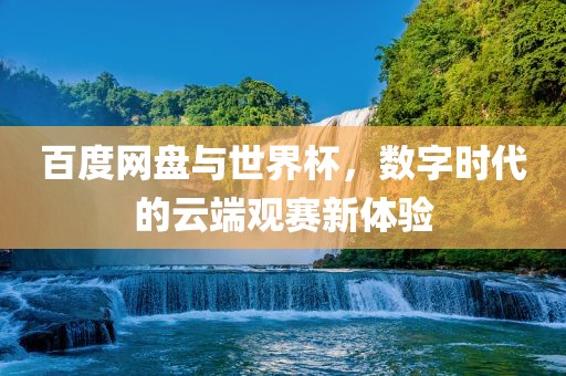 百度网盘与世界杯，数字时代的云端观赛新体验