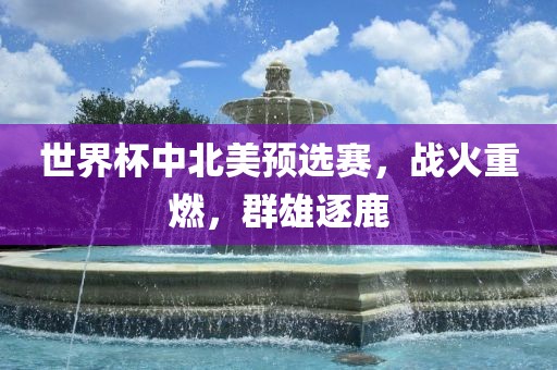 世界杯中北美预选赛，战火重燃，群雄逐鹿