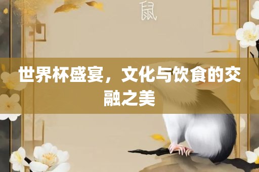 世界杯盛宴，文化与饮食的交融之美