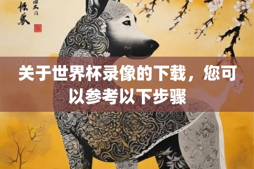 关于世界杯录像的下载，您可以参考以下步骤