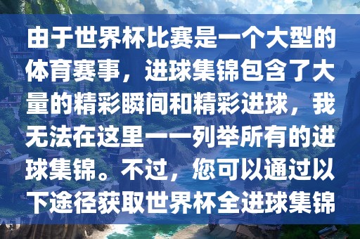 由于世界杯比赛是一个大型的体育赛事，进球集锦包含了大量的精彩瞬间和精彩进球，我无法在这里一一列举所有的进球集锦。不过，您可以通过以下途径获取世界杯全进球集锦