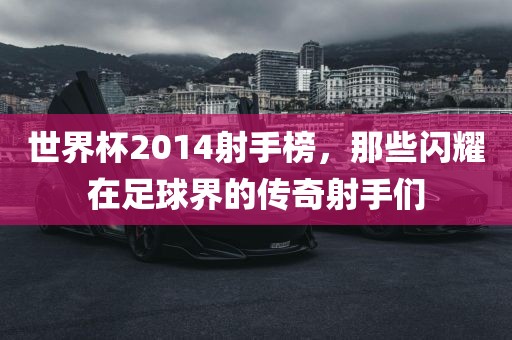 世界杯2014射手榜，那些闪耀在足球界的传奇射手们