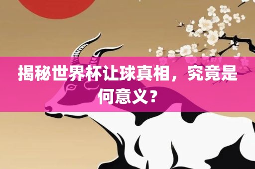 揭秘世界杯让球真相，究竟是何意义？