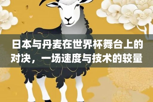 日本与丹麦在世界杯舞台上的对决，一场速度与技术的较量