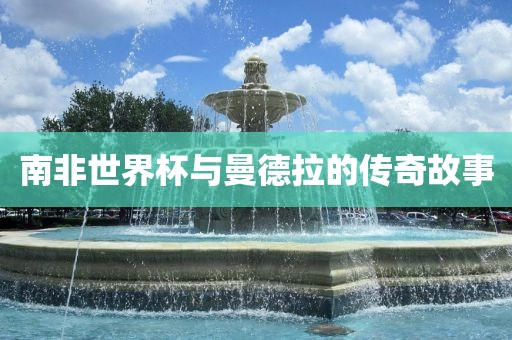 南非世界杯与曼德拉的传奇故事