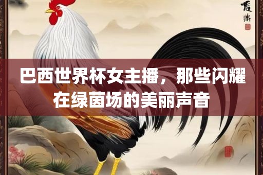 巴西世界杯女主播，那些闪耀在绿茵场的美丽声音