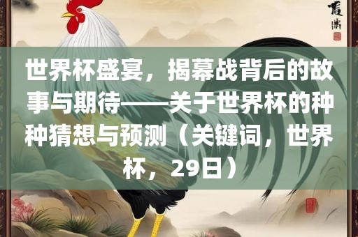 世界杯盛宴，揭幕战背后的故事与期待——关于世界杯的种种猜想与预测（关键词，世界杯，29日）