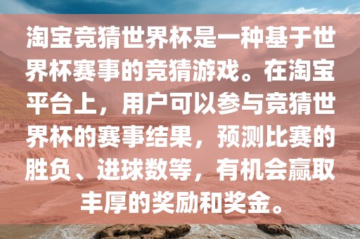 淘宝竞猜世界杯是一种基于世界杯赛事的竞猜游戏。在淘宝平台上，用户可以参与竞猜世界杯的赛事结果，预测比赛的胜负、进球数等，有机会赢取丰厚的奖励和奖金。