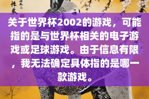 关于世界杯2002的游戏，可能指的是与世界杯相关的电子游戏或足球游戏。由于信息有限，我无法确定具体指的是哪一款游戏。