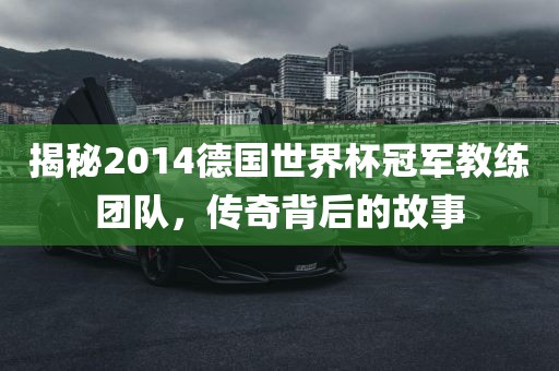 揭秘2014德国世界杯冠军教练团队，传奇背后的故事