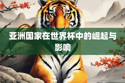 亚洲国家在世界杯中的崛起与影响眉山市正发家政服务有限公司