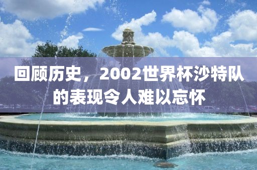 回顾历史，2002世界杯沙特队的表现令人难以忘怀