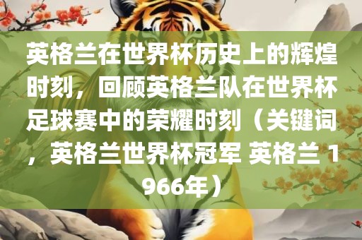 英格兰在世界杯历史上的辉煌时刻，回顾英格兰队在世界杯足球赛中的荣耀时刻（关键词，英格兰世界杯冠军 英格兰 1966年）眉山市正发家政服务有限公司