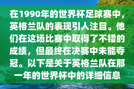 在1990年的世界杯足球赛中，英格兰队的表现引人注目。他们在这场比赛中取得了不错的成绩，但最终在决赛中未能夺冠。以下是关于英格兰队在那一年的世界杯中的详细信息
