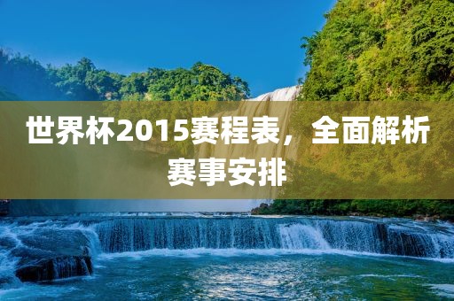 世界杯2015赛程表，全面解析赛事安排眉山市正发家政服务有限公司