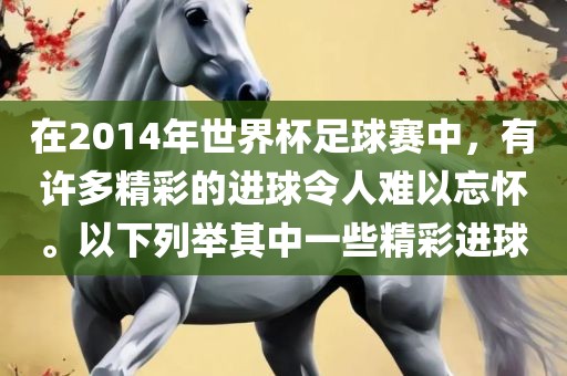 在2014年世界杯足球赛中，有许眉山市正发家政服务有限公司多精彩的进球令人难以忘怀。以下列举其中一些精彩进球