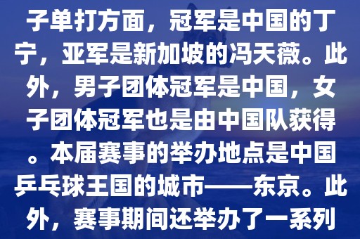 在男子单打方面，冠军是中国的马龙，亚军是中国的许昕。女子单打方面，冠军是中国的丁宁，亚军是新加坡的冯天薇。此外，男子团体冠军是中国，女子团体冠军也是由中国队获得。本届赛事的举办地点是中国乒乓球王国的城市——东京。此外，赛事期间还举办了一系列乒乓球相关的活动，如乒乓球文化展览等。眉山市正发家政服务有限公司