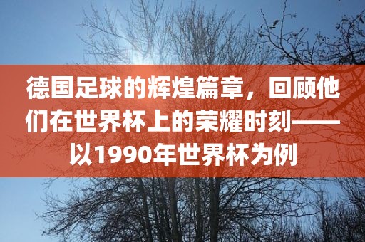 德国足球的辉煌篇章，回顾他们在世界杯上的荣耀时刻——以1990年世界杯为例