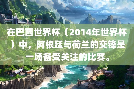 在巴西世界杯（2014年世界杯）中，阿根廷与荷兰的交锋是一场备受关注的比赛。眉山市正发家政服务有限公司