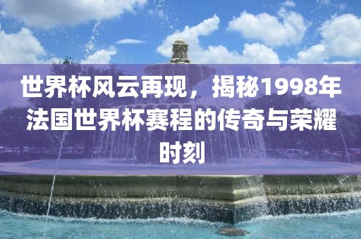 眉山市正发家政服务有限公司世界杯风云再现，揭秘1998年法国世界杯赛程的传奇与荣耀时刻
