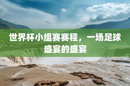 世界杯小组赛赛程，一场足球盛宴的盛宴