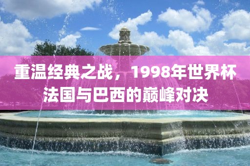 重温经典之战，1998年世界杯法国与巴西的巅峰对决