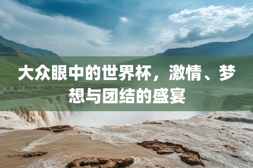 大众眼中的世界杯，激情、梦想与团结的盛宴眉山市正发家政服务有限公司