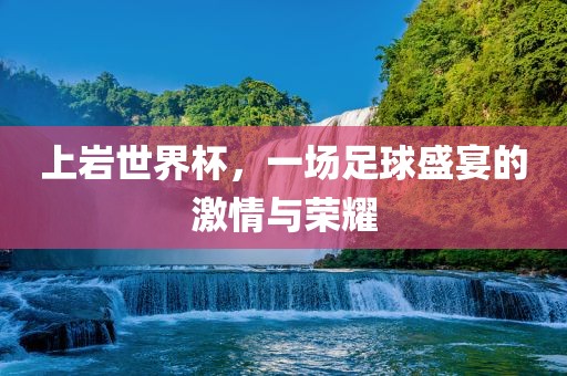 上岩世界杯，一场足球盛宴的激情与荣耀