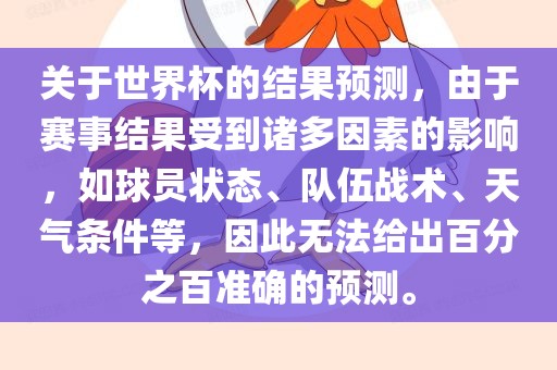 关于世界杯的结果预测，由于赛事结果受到诸多因素的影响，如球员状态、队伍战术、天气条件等，因此无法给出百分之百准确的预测。眉山市正发家政服务有限公司
