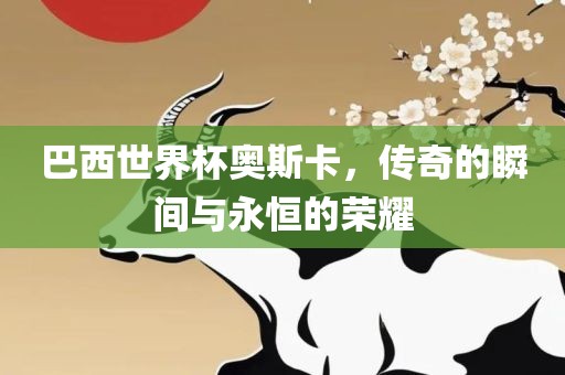 巴西世界杯奥斯卡，眉山市正发家政服务有限公司传奇的瞬间与永恒的荣耀