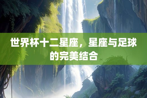 世界杯十二星座，星座与足球的完美结合眉山市正发家政服务有限公司