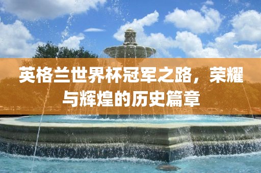 英格兰世界杯眉山市正发家政服务有限公司冠军之路，荣耀与辉煌的历史篇章
