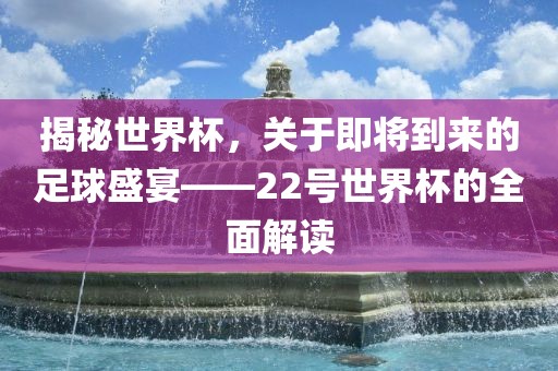 揭秘世界杯，关于即将到来的足球盛宴——22号世界杯的全面解读