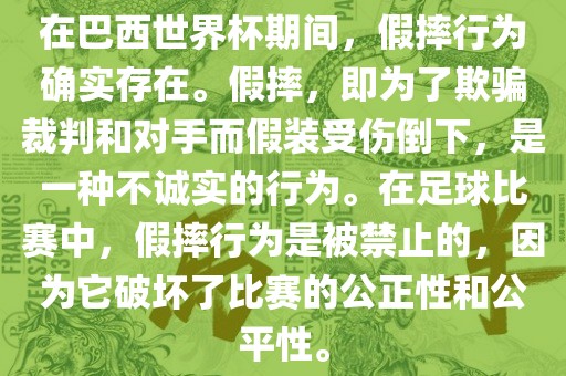 在巴西世界杯期间，假摔行为确实存在。假摔，即为了欺骗裁判和对手而假装受伤倒下，是一种不诚实的行为。在足球比赛中，假摔行为是被禁止的，因为它破坏了比赛的公正性和公平性。