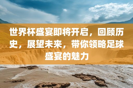世界杯盛宴即将开启，回顾历史，展望未来，带你领略足球盛宴的魅力眉山市正发家政服务有限公司