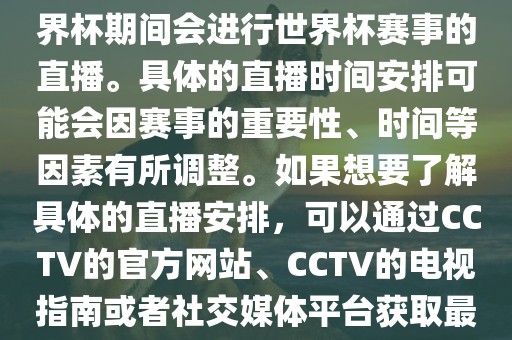 CCTV（中国中央电视台）在世界杯期间会进行世界杯赛事的直播。具体的直播时间安排可能会因赛事的重要性、时间等因素有所调整。如果想要了解具体的直播安排，可以通过CCTV的官方网站、CCTV的电视指眉山市正发家政服务有限公司南或者社交媒体平台获取最新的信息。