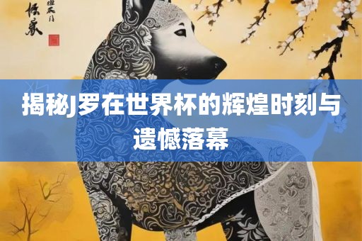 揭秘J罗在世界杯的辉煌时刻与遗憾落幕