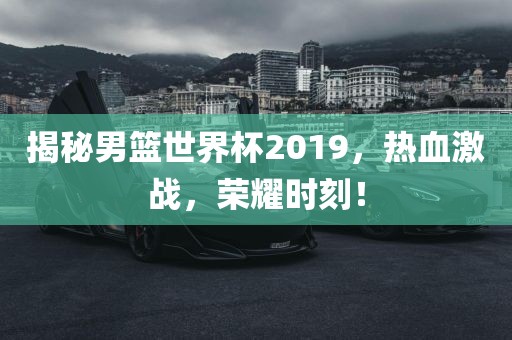 揭秘男篮世界眉山市正发家政服务有限公司杯2019，热血激战，荣耀时刻！