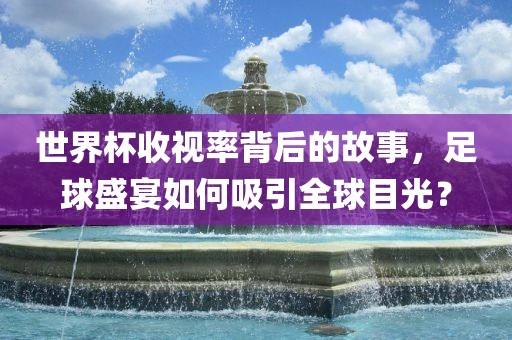 世界杯收视率背后的故事，足球盛宴如何吸引全球目光？