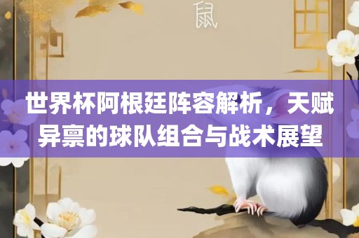 世界杯阿根廷阵容解析，天赋异禀的球队组合与战术展望眉山市正发家政服务有限公司