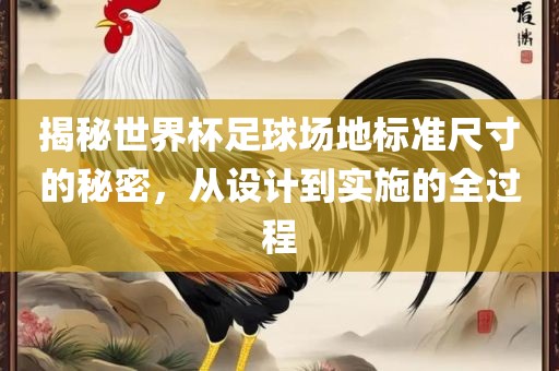 揭秘世界杯足球场地标准尺寸的秘密，从设计到实施的全过眉山市正发家政服务有限公司程