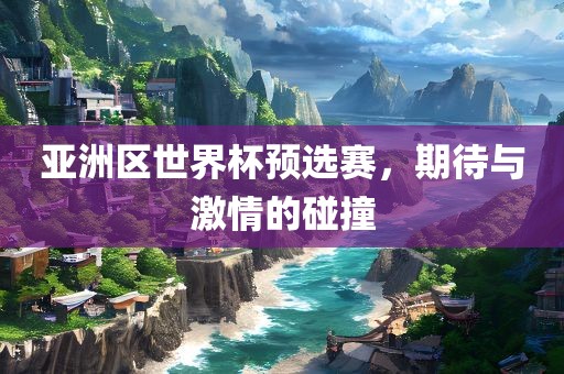亚洲区世界杯预选赛，期待与激情的碰撞