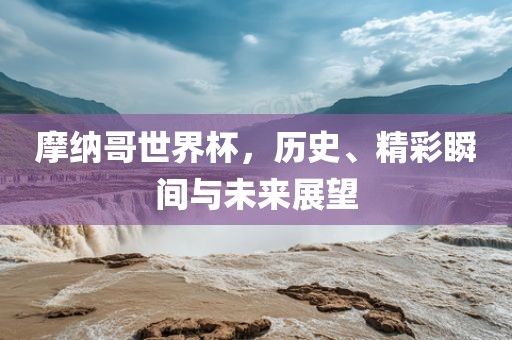 摩纳哥世界杯，历史、精彩瞬间与未来展望眉山市正发家政服务有限公司