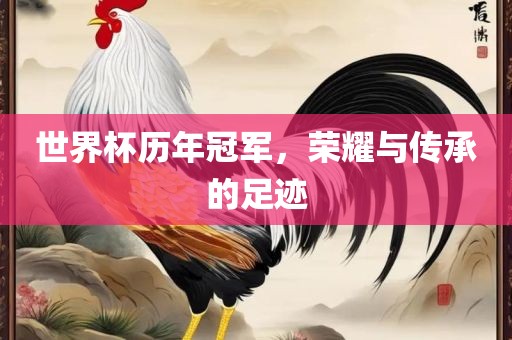 世界杯历年冠军，荣耀与传承的足迹