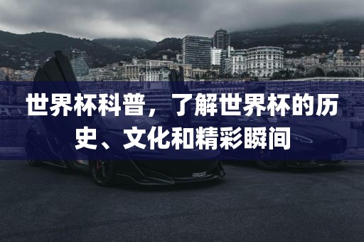 世界杯科普，了解世界杯的历史、文化和精彩瞬间