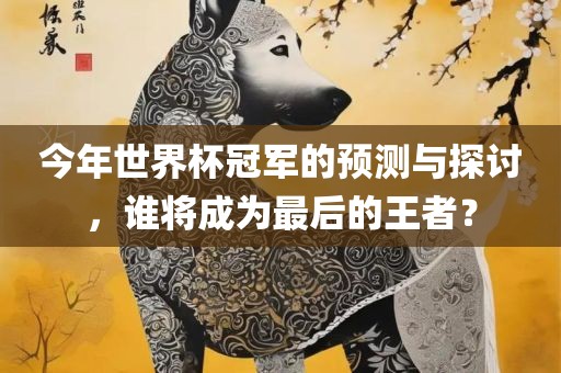 今年世界杯冠军的预测与探讨，谁将成为最后的王者？