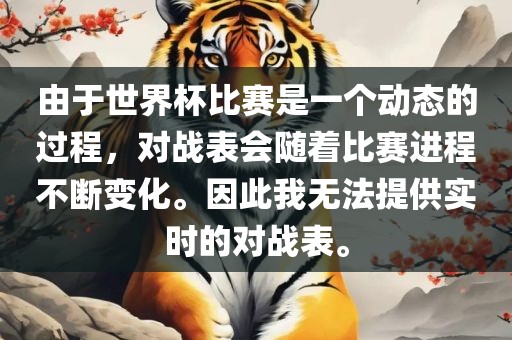 由于世界杯比赛是一个动态的过程，对战表会随着比赛进程不断变化眉山市正发家政服务有限公司。因此我无法提供实时的对战表。