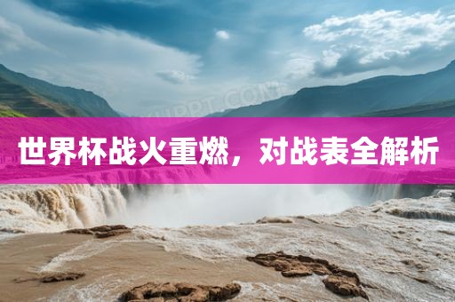 世界杯战火重燃，对战表全解析眉山市正发家政服务有限公司